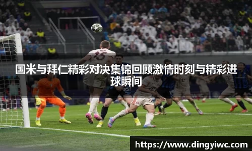 国米与拜仁精彩对决集锦回顾激情时刻与精彩进球瞬间