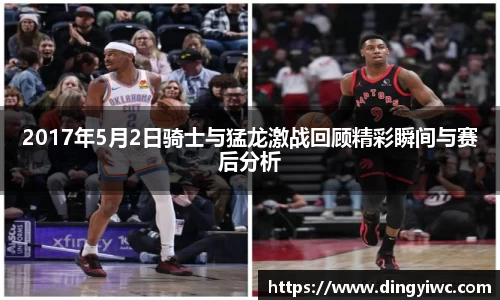 2017年5月2日骑士与猛龙激战回顾精彩瞬间与赛后分析