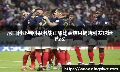 尼日利亚与刚果激战正酣比赛结果揭晓引发球迷热议