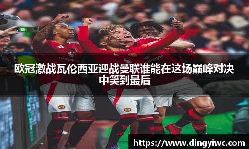 欧冠激战瓦伦西亚迎战曼联谁能在这场巅峰对决中笑到最后