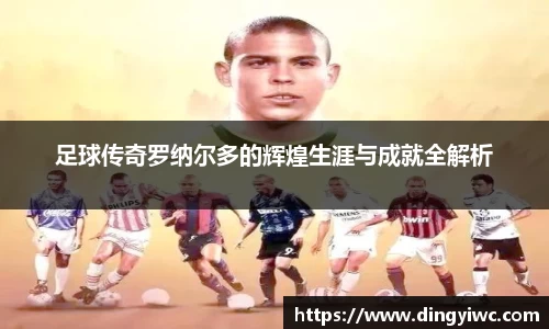 足球传奇罗纳尔多的辉煌生涯与成就全解析