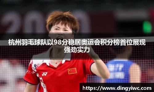 杭州羽毛球队以98分稳居奥运会积分榜首位展现强劲实力
