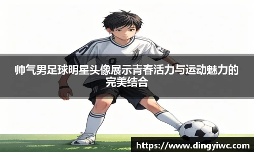 帅气男足球明星头像展示青春活力与运动魅力的完美结合
