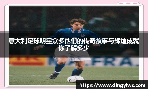 意大利足球明星众多他们的传奇故事与辉煌成就你了解多少