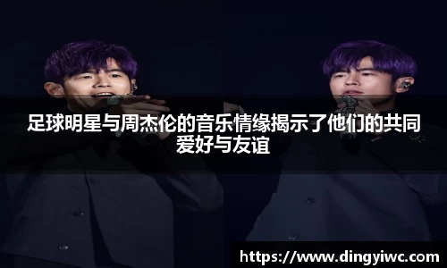 足球明星与周杰伦的音乐情缘揭示了他们的共同爱好与友谊
