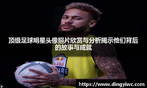 顶级足球明星头像照片欣赏与分析揭示他们背后的故事与成就
