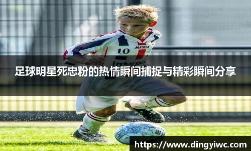 足球明星死忠粉的热情瞬间捕捉与精彩瞬间分享