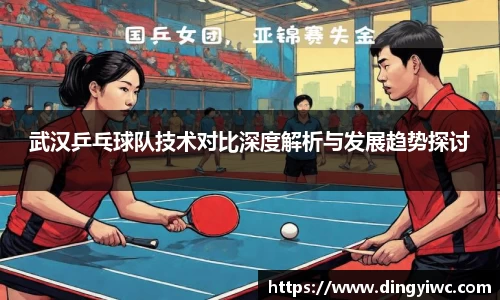 武汉乒乓球队技术对比深度解析与发展趋势探讨