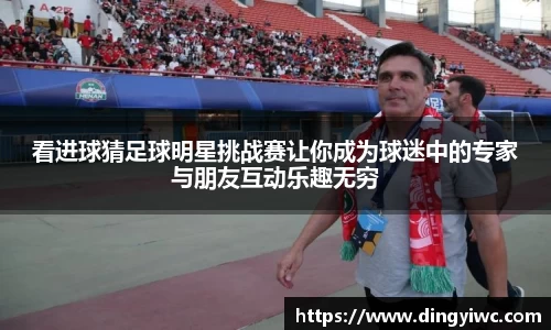 看进球猜足球明星挑战赛让你成为球迷中的专家与朋友互动乐趣无穷