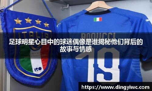 足球明星心目中的球迷偶像是谁揭秘他们背后的故事与情感